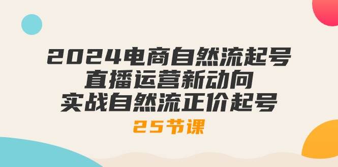 （10609期）2024电商自然流起号，直播运营新动向 实战自然流正价起号-25节课-旺仔资源库