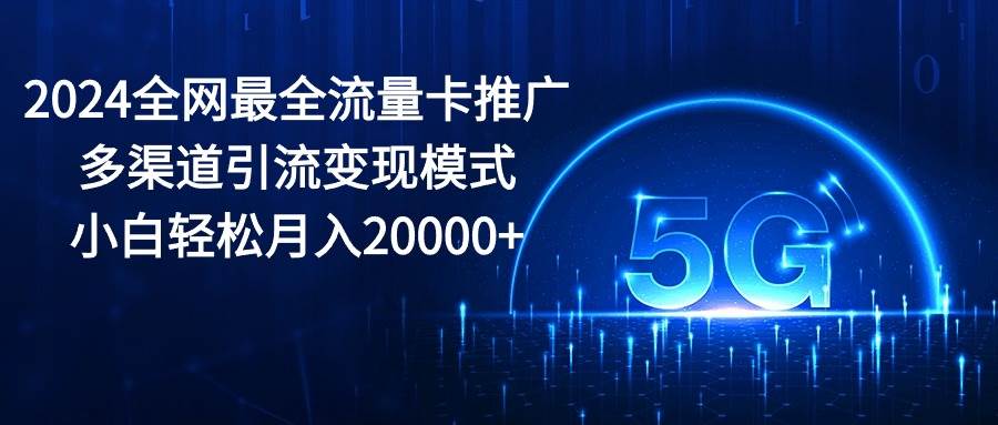 （10608期）2024全网最全流量卡推广多渠道引流变现模式，小白轻松月入20000+-旺仔资源库