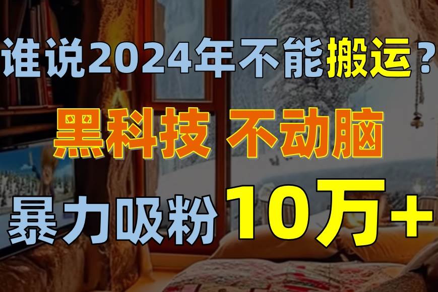 （10634期）谁说2024年不能搬运？只动手不动脑，自媒体平台单月暴力涨粉10000+-旺仔资源库