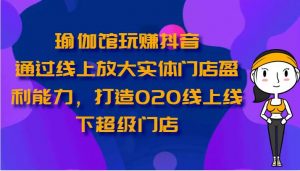 瑜伽馆玩赚抖音-通过线上放大实体门店盈利能力，打造O2O线上线下超级门店-旺仔资源库