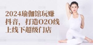 2024瑜伽馆玩赚抖音，打造O2O线上线下超级门店-旺仔资源库