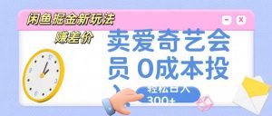 咸鱼掘金新玩法 赚差价 卖爱奇艺会员 0成本投入 轻松日收入300+-旺仔资源库