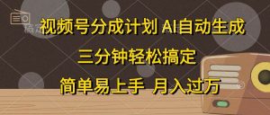 （10668期）视频号分成计划，AI自动生成，条条爆流，三分钟轻松搞定，简单易上手，…-旺仔资源库