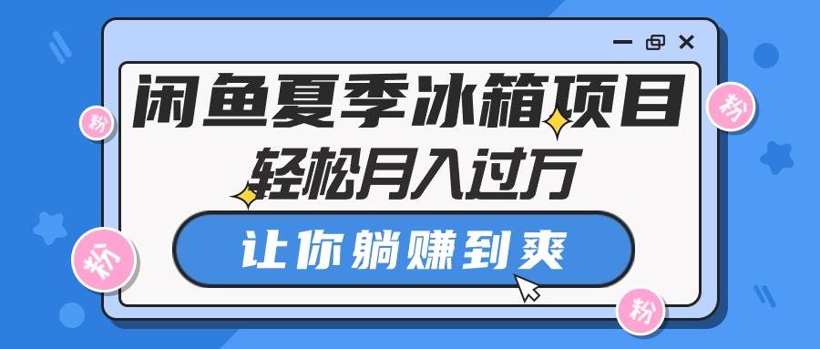 （10673期）闲鱼夏季冰箱项目，轻松月入过万，让你躺赚到爽-旺仔资源库