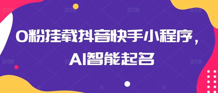 0粉挂载抖音快手小程序，AI智能起名-旺仔资源库