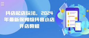 抖店起店玩法，2024年最新保姆级抖音小店开店教程-旺仔资源库
