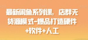 最新闲鱼系列课，店群无货源模式-爆品打造硬件+软件+人工-旺仔资源库