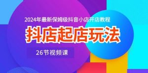 （10687期）抖店起店玩法，2024年最新保姆级抖音小店开店教程（26节视频课）-旺仔资源库