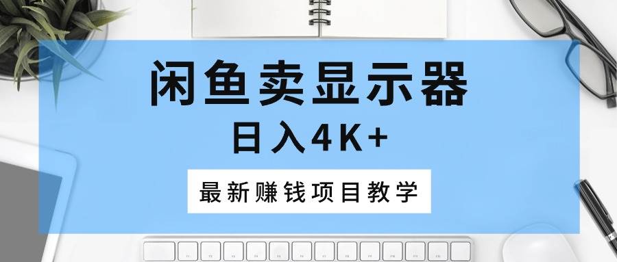 （10706期）闲鱼卖显示器，日入4K+，最新赚钱项目教学-旺仔资源库