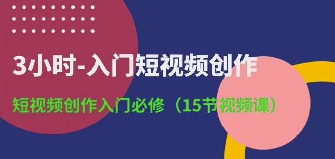 3小时-入门短视频创作：短视频创作入门必修(15节视频课)-旺仔资源库