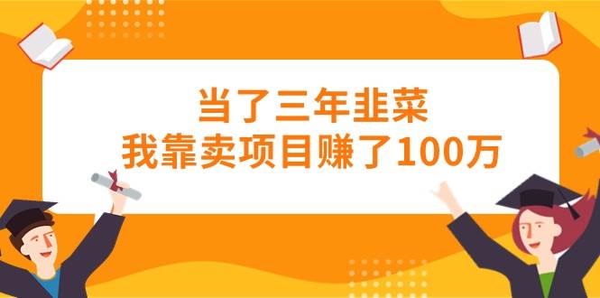 （10725期）当了三年韭菜我靠卖项目赚了100万-旺仔资源库