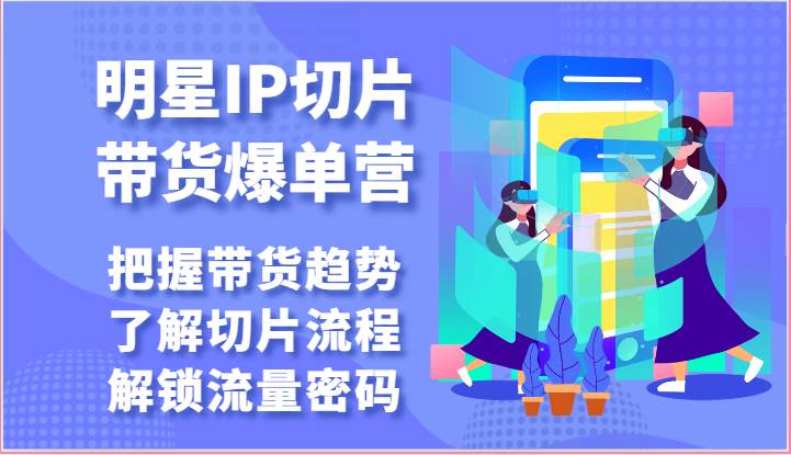 明星IP切片带货爆单营-把握带货趋势，了解切片流程，解锁流量密码（69节）-旺仔资源库