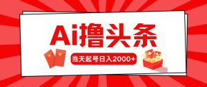 （10736期）AI撸头条，当天起号，第二天见收益，日入2000+-旺仔资源库
