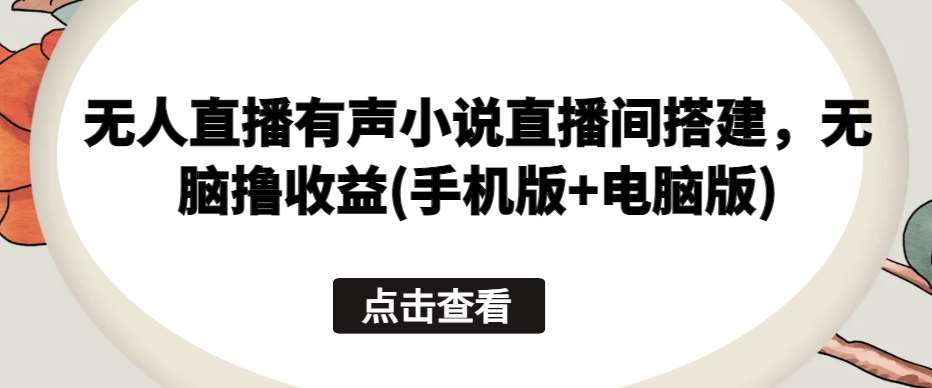 无人直播有声小说直播间搭建，无脑撸收益(手机版+电脑版)-旺仔资源库