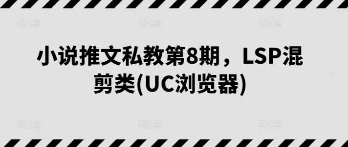 小说推文私教第8期，LSP混剪类(UC浏览器)-旺仔资源库