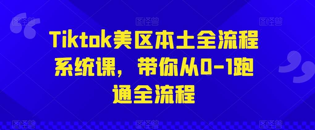 Tiktok美区本土全流程系统课，带你从0-1跑通全流程-旺仔资源库