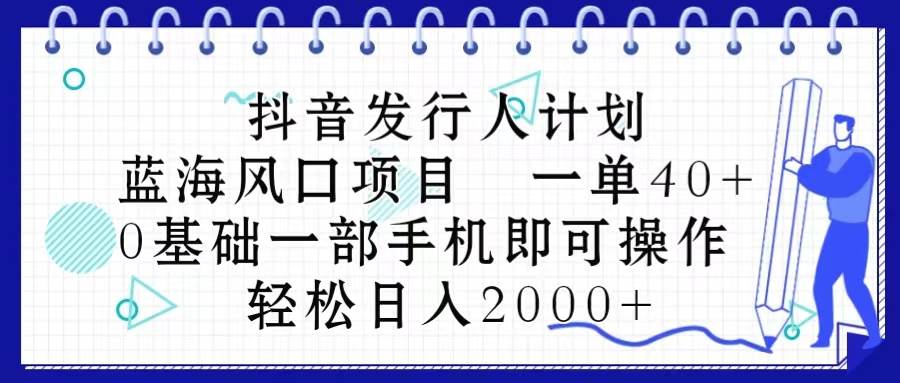 （10756期）抖音发行人计划，蓝海风口项目 一单40，0基础一部手机即可操作 日入2000＋-旺仔资源库