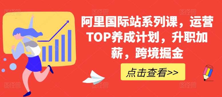 阿里国际站系列课，运营TOP养成计划，升职加薪，跨境掘金-旺仔资源库