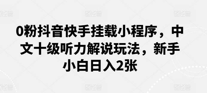 0粉抖音快手挂载小程序，中文十级听力解说玩法，新手小白日入2张-旺仔资源库