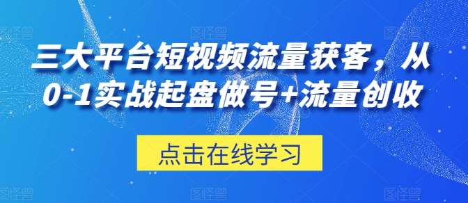 三大平台短视频流量获客，从0-1实战起盘做号+流量创收-旺仔资源库