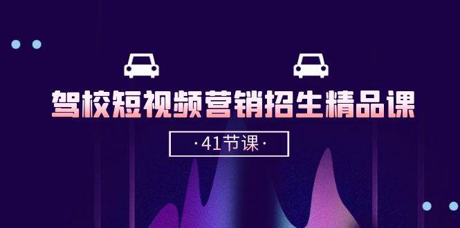 （10794期）驾校-短视频营销招生精品课：抖音推广技巧，抖音短视频招生（41节课）-旺仔资源库