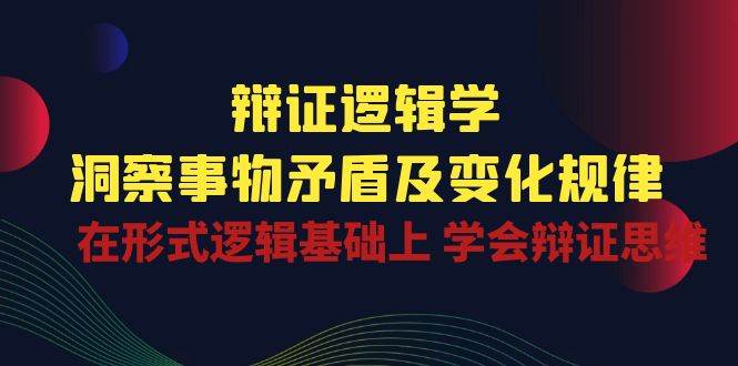 辩证逻辑学 | 洞察事物矛盾及变化规律，在形式逻辑基础上学会辩证思维-旺仔资源库