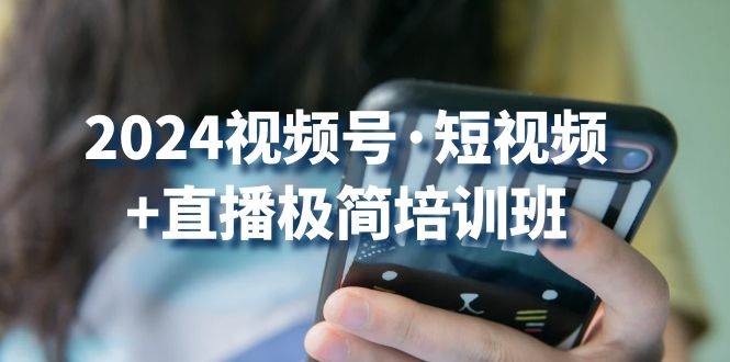 2024视频号短视频+直播极简培训班：抓住视频号风口，流量红利-旺仔资源库