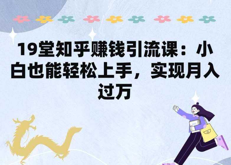 19堂知乎赚钱引流课：小白也能轻松上手，实现月入过W-旺仔资源库
