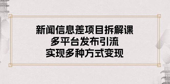 （10805期）新闻信息差项目拆解课：多平台发布引流，实现多种方式变现-旺仔资源库