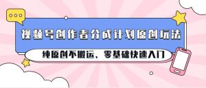 视频号创作者分成计划原创玩法；纯原创不搬运、零基础快速入门-旺仔资源库