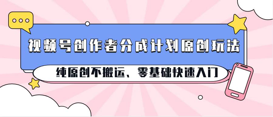 视频号创作者分成计划原创玩法；纯原创不搬运、零基础快速入门-旺仔资源库