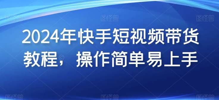 2024年快手短视频带货教程，操作简单易上手-旺仔资源库