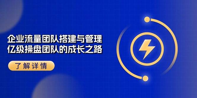 （10837期）企业 流量团队-搭建与管理，亿级 操盘团队的成长之路（28节课）-旺仔资源库