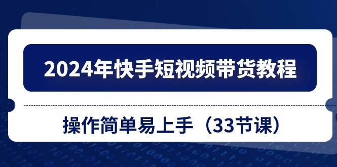 （10834期）2024年快手短视频带货教程，操作简单易上手（33节课）-旺仔资源库