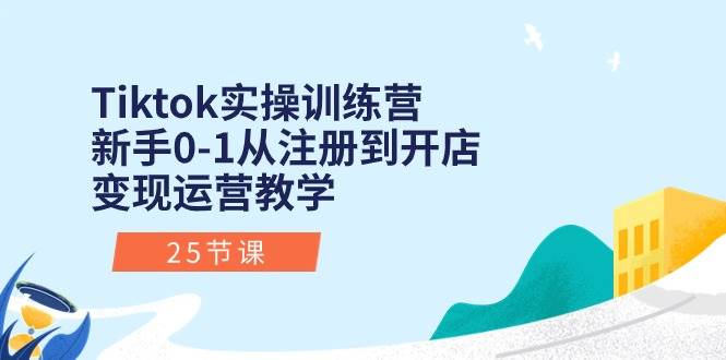 （10840期）Tiktok实操训练营：新手0-1从注册到开店变现运营教学（25节课）-旺仔资源库