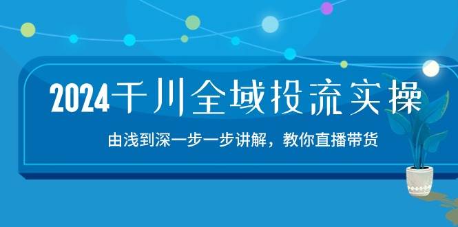 （10848期）2024千川-全域投流精品实操：由谈到深一步一步讲解，教你直播带货-15节-旺仔资源库