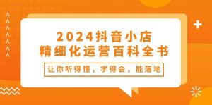 （10850期）2024抖音小店-精细化运营百科全书：让你听得懂，学得会，能落地（34节课）-旺仔资源库