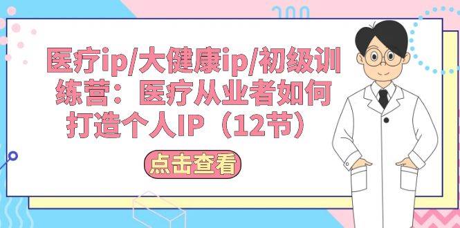 （10851期）医疗ip/大健康ip/初级训练营：医疗从业者如何打造个人IP（12节）-旺仔资源库