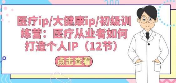 医疗ip/大健康ip/初级训练营：医疗从业者如何打造个人IP(12节)-旺仔资源库