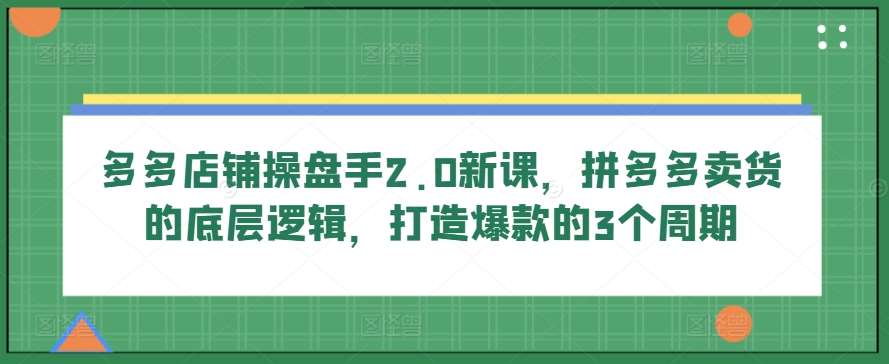 多多店铺操盘手2.0新课，拼多多卖货的底层逻辑，打造爆款的3个周期-旺仔资源库