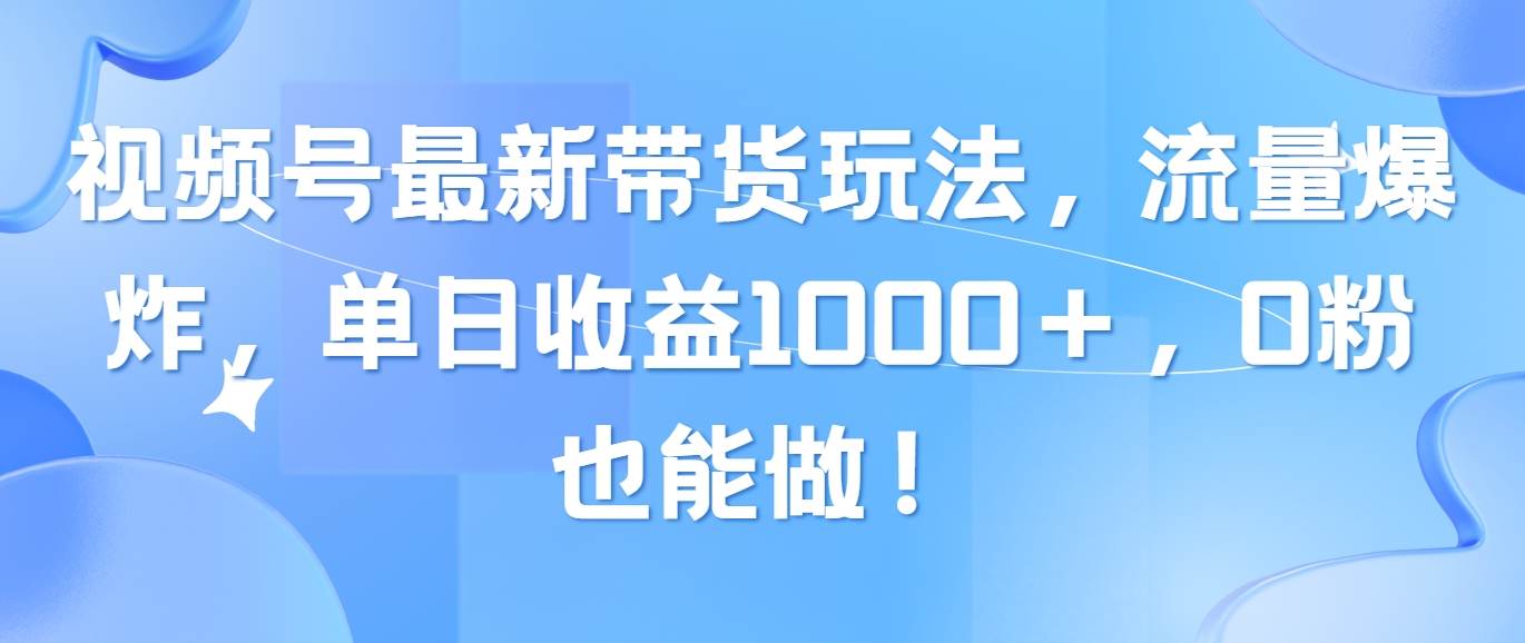 （10858期）视频号最新带货玩法，流量爆炸，单日收益1000＋，0粉也能做！-旺仔资源库