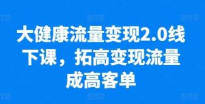 大健康流量变现2.0线下课，​拓高变现流量成高客单，业绩10倍增长，低粉高变现，只讲落地实操-旺仔资源库