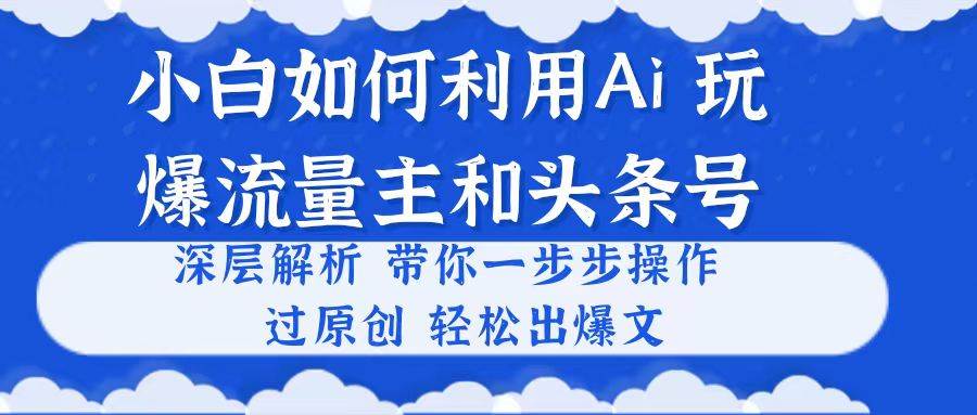 （10882期）小白如何利用Ai，完爆流量主和头条号 深层解析，一步步操作，过原创出爆文-旺仔资源库