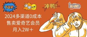 （10877期）2024多渠道0成本售卖爱奇艺会员月入2W＋-旺仔资源库
