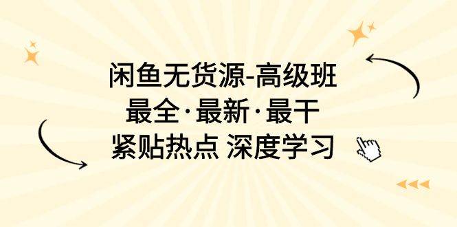 （10886期）闲鱼无货源-高级班，最全·最新·最干，紧贴热点 深度学习（17节课）-旺仔资源库