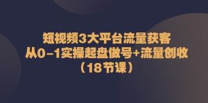 短视频3大平台流量获客：从0-1实操起盘做号+流量创收（18节课）-旺仔资源库