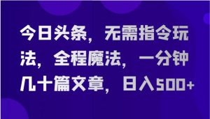今日头条,无需指令玩法,全程魔法,一分钟几十篇文章,日入500+-旺仔资源库