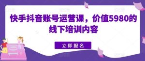 快手抖音账号运营课，价值5980的线下培训内容-旺仔资源库