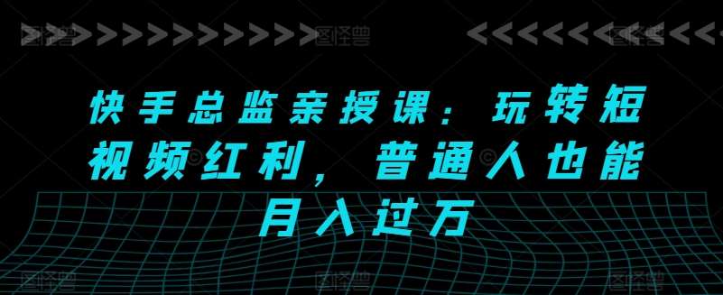快手总监亲授课：玩转短视频红利，普通人也能月入过万-旺仔资源库