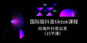 （10891期）国际版 抖音tiktok实战课程，向海外抖音出发（15节课）-旺仔资源库